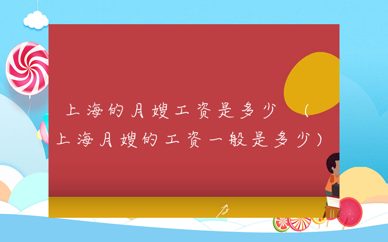 上海的月嫂工资是多少 (上海月嫂的工资一般是多少)